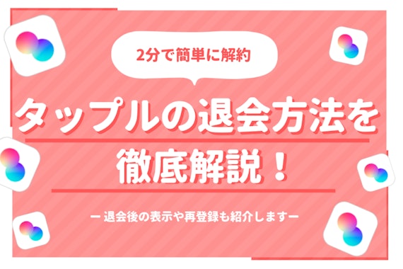 タップルの退会・解約方法は簡単4ステップ！注意点や再登録の可否も解説