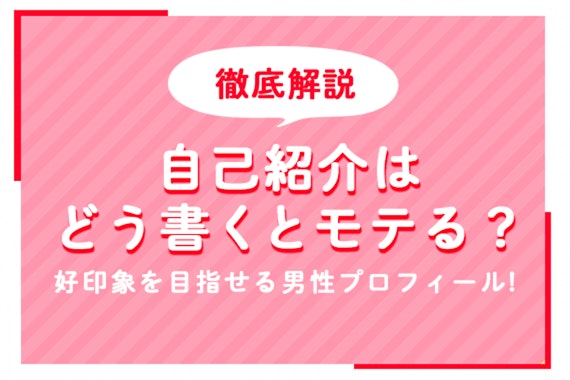 マッチングアプリの自己紹介はどう書くとモテる？好印象を目指せる男性プロフィールを徹底解説